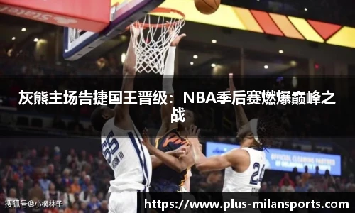 灰熊主场告捷国王晋级：NBA季后赛燃爆巅峰之战