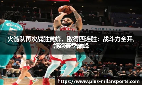 火箭队再次战胜黄蜂，取得四连胜：战斗力全开，领跑赛季巅峰