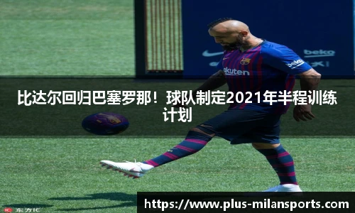 比达尔回归巴塞罗那！球队制定2021年半程训练计划