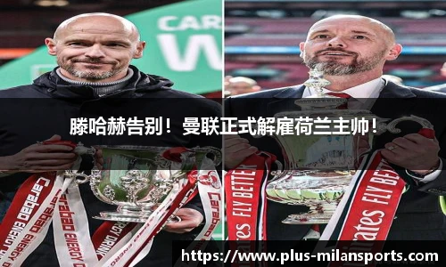 滕哈赫告别！曼联正式解雇荷兰主帅！