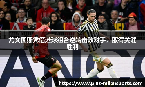 尤文图斯凭借进球组合逆转击败对手，取得关键胜利