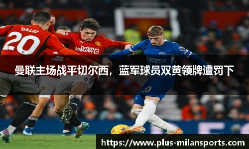 曼联主场战平切尔西，蓝军球员双黄领牌遭罚下