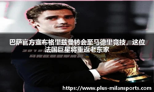 巴萨官方宣布格里兹曼转会至马德里竞技，这位法国巨星将重返老东家