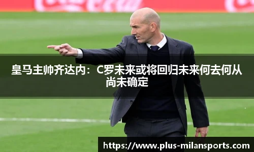 皇马主帅齐达内：C罗未来或将回归未来何去何从尚未确定