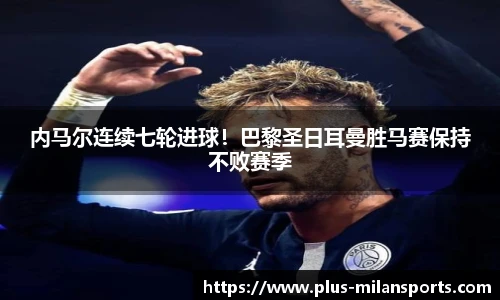 内马尔连续七轮进球！巴黎圣日耳曼胜马赛保持不败赛季