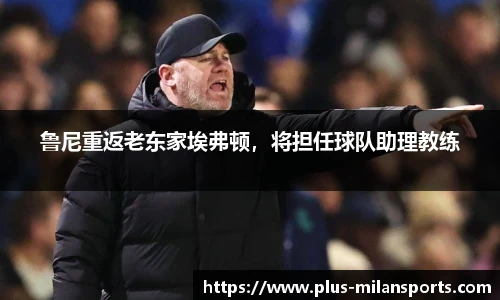 鲁尼重返老东家埃弗顿，将担任球队助理教练