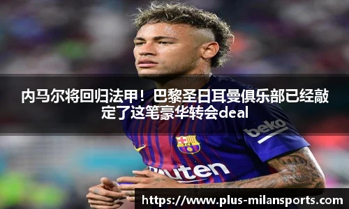 内马尔将回归法甲！巴黎圣日耳曼俱乐部已经敲定了这笔豪华转会deal