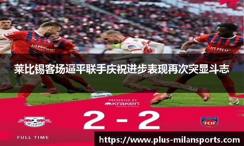 莱比锡客场逼平联手庆祝进步表现再次突显斗志