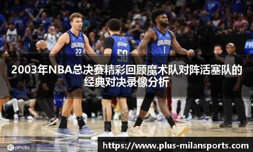 2003年NBA总决赛精彩回顾魔术队对阵活塞队的经典对决录像分析