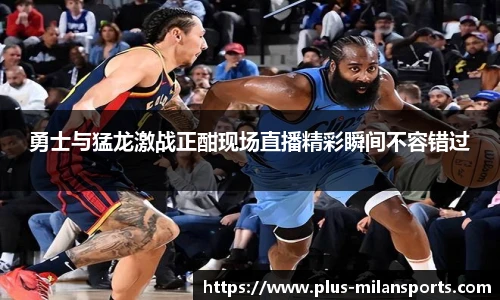 勇士与猛龙激战正酣现场直播精彩瞬间不容错过