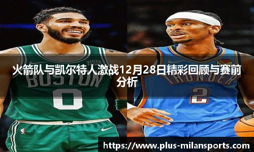 火箭队与凯尔特人激战12月28日精彩回顾与赛前分析