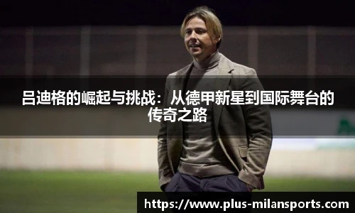 吕迪格的崛起与挑战：从德甲新星到国际舞台的传奇之路