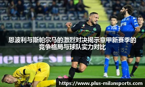 恩波利与斯帕尔马的激烈对决揭示意甲新赛季的竞争格局与球队实力对比