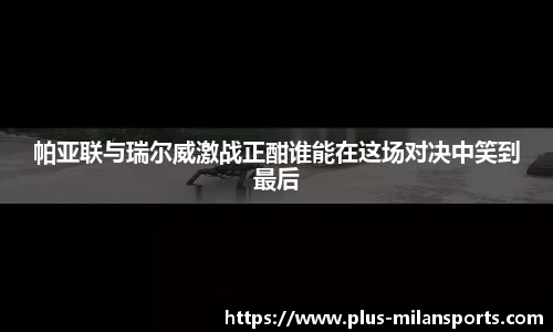 帕亚联与瑞尔威激战正酣谁能在这场对决中笑到最后