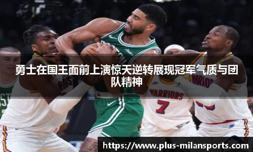 勇士在国王面前上演惊天逆转展现冠军气质与团队精神