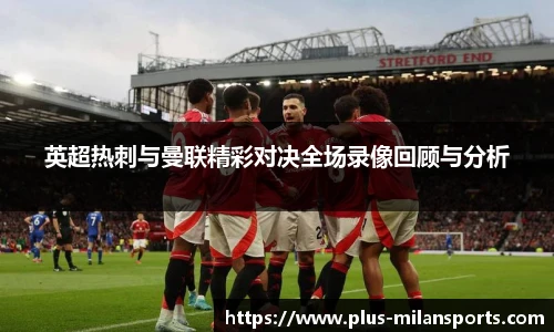 英超热刺与曼联精彩对决全场录像回顾与分析