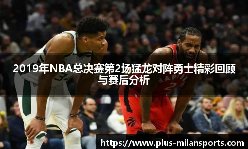 2019年NBA总决赛第2场猛龙对阵勇士精彩回顾与赛后分析