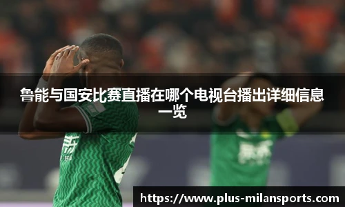 鲁能与国安比赛直播在哪个电视台播出详细信息一览