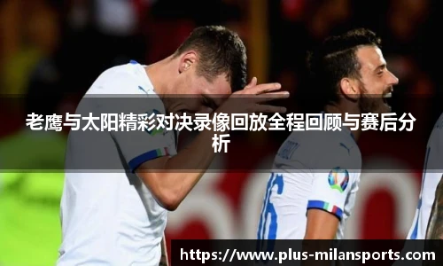 老鹰与太阳精彩对决录像回放全程回顾与赛后分析