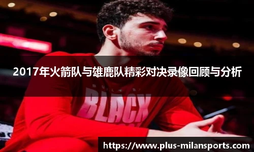 2017年火箭队与雄鹿队精彩对决录像回顾与分析