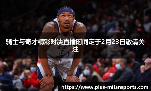 骑士与奇才精彩对决直播时间定于2月23日敬请关注
