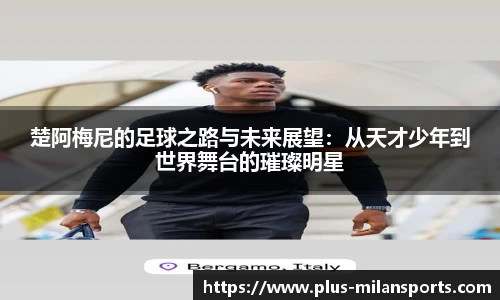 楚阿梅尼的足球之路与未来展望：从天才少年到世界舞台的璀璨明星