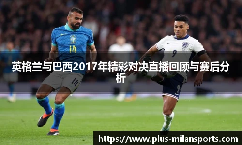 英格兰与巴西2017年精彩对决直播回顾与赛后分析